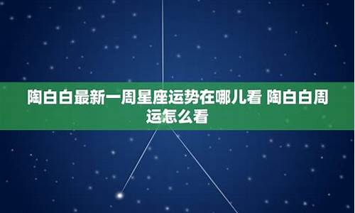 星座运势最新一周陶白白_陶白白12星座本