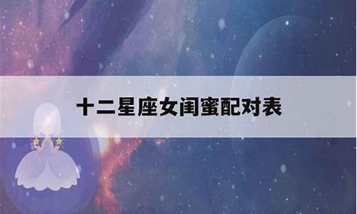 十二星座女闺蜜配对表密码_十二星座女闺蜜配对表